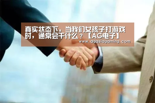 真实状态下,当我们女孩子打游戏时,通常会干什么?【AG电子】(图3) 真实状态下,当我们女孩子打游戏时,通常会干什么?【AG电子】(图3)