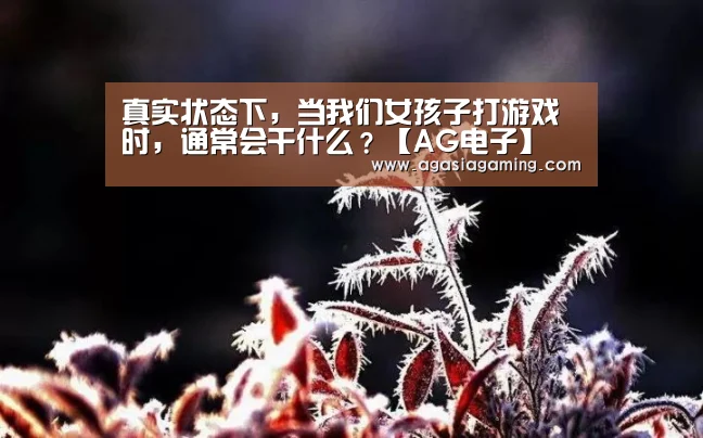 真实状态下,当我们女孩子打游戏时,通常会干什么?【AG电子】(图2) AG电竞
