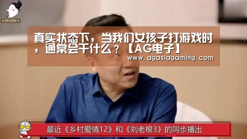 真实状态下,当我们女孩子打游戏时,通常会干什么?【AG电子】(图4) 真实状态下,当我们女孩子打游戏时,通常会干什么?【AG电子】(图4)