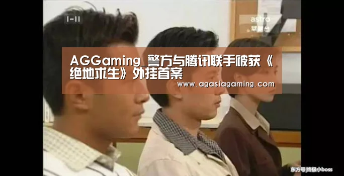 AGGaming_警方与腾讯联手破获《绝地求生》外挂首案(图2) AG电子