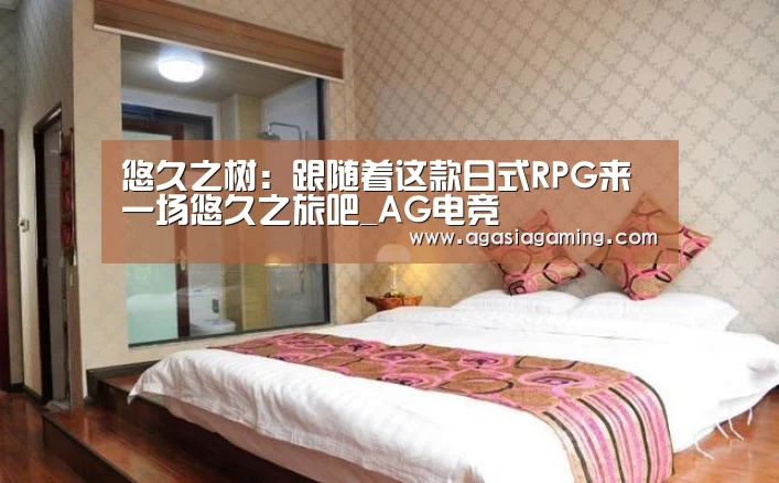 悠久之树:跟随着这款日式RPG来一场悠久之旅吧_AG电竞(图1) AG升级